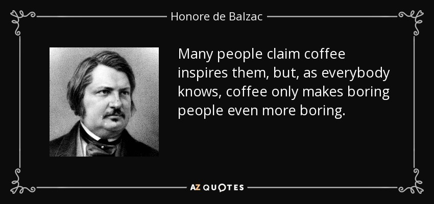 Many people claim coffee inspires them, but, as everybody knows, coffee only makes boring people even more boring. - Honore de Balzac
