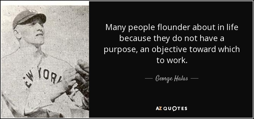 Many people flounder about in life because they do not have a purpose, an objective toward which to work. - George Halas