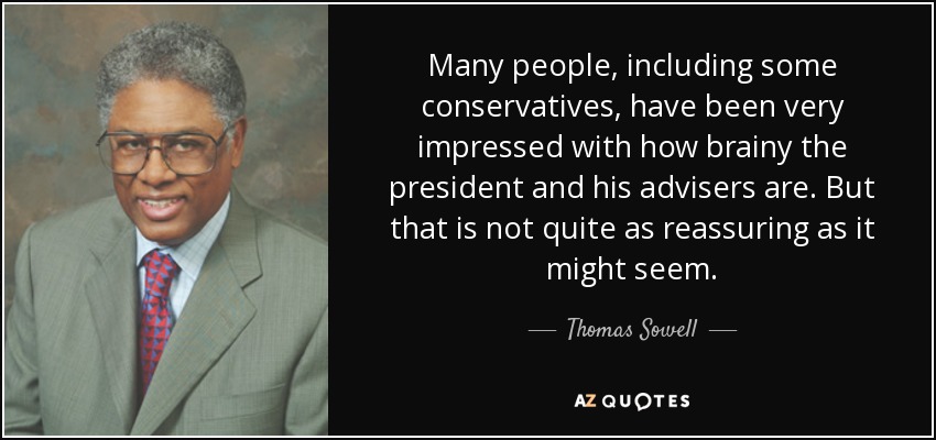 Many people, including some conservatives, have been very impressed with how brainy the president and his advisers are. But that is not quite as reassuring as it might seem. - Thomas Sowell