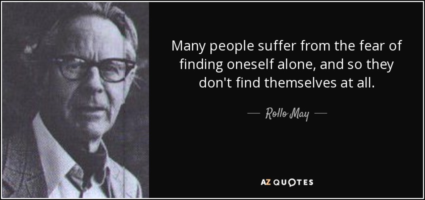 Many people suffer from the fear of finding oneself alone, and so they don't find themselves at all. - Rollo May