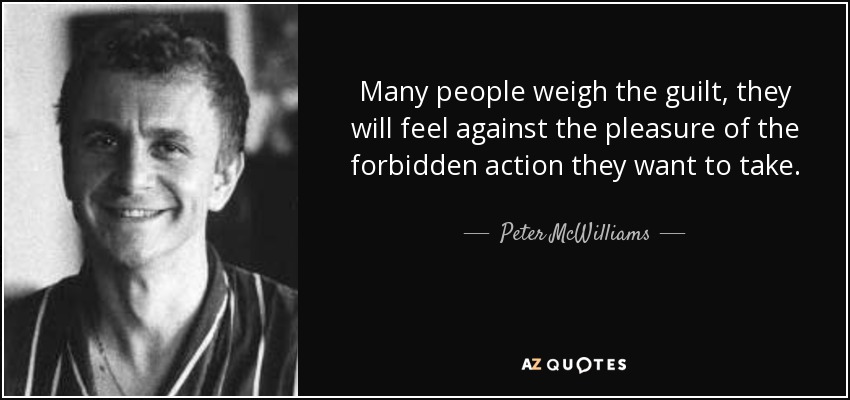 Many people weigh the guilt, they will feel against the pleasure of the forbidden action they want to take. - Peter McWilliams