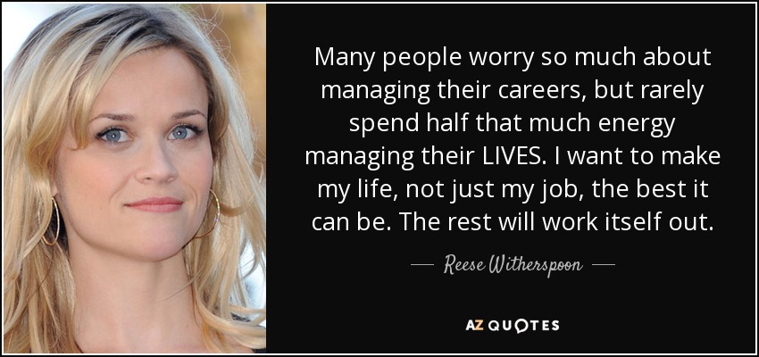 Many people worry so much about managing their careers, but rarely spend half that much energy managing their LIVES. I want to make my life, not just my job, the best it can be. The rest will work itself out. - Reese Witherspoon