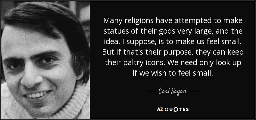 Many religions have attempted to make statues of their gods very large, and the idea, I suppose, is to make us feel small. But if that's their purpose, they can keep their paltry icons. We need only look up if we wish to feel small. - Carl Sagan