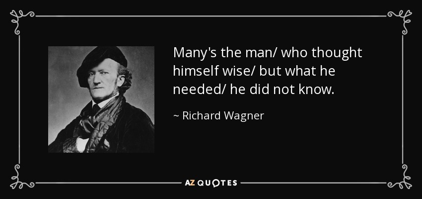Many's the man/ who thought himself wise/ but what he needed/ he did not know. - Richard Wagner
