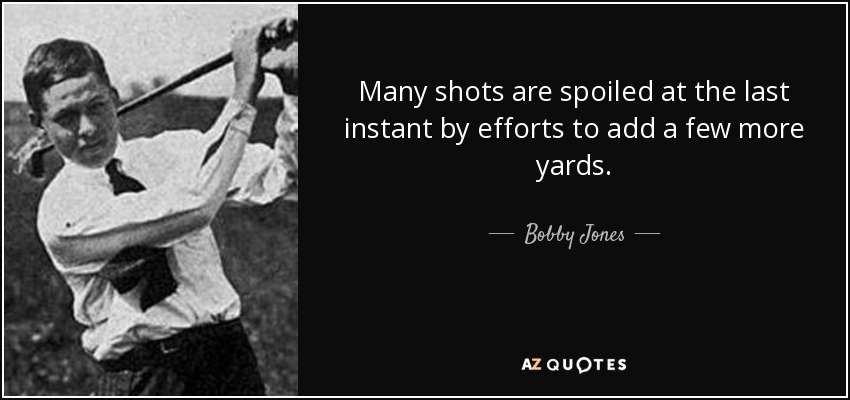 Many shots are spoiled at the last instant by efforts to add a few more yards. - Bobby Jones