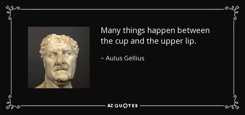 Many things happen between the cup and the upper lip. - Aulus Gellius