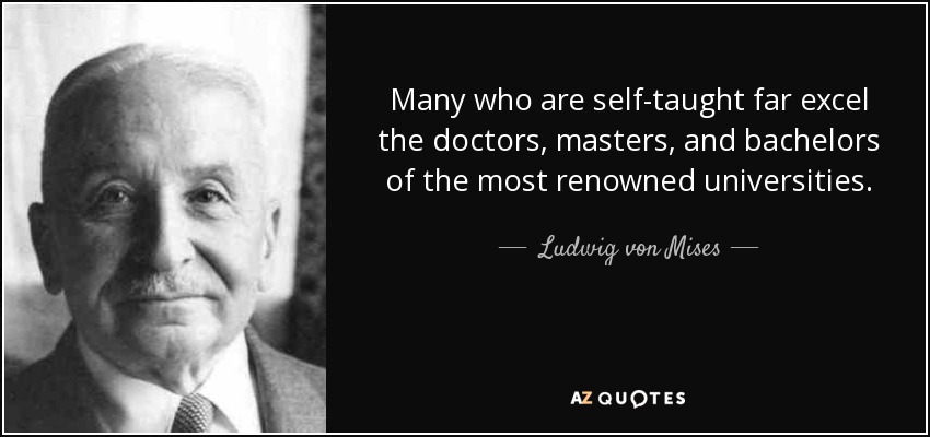 Many who are self-taught far excel the doctors, masters, and bachelors of the most renowned universities. - Ludwig von Mises