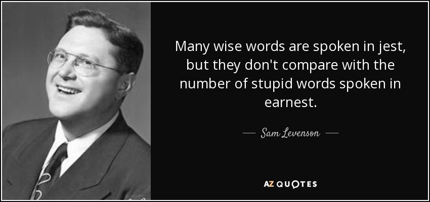 Many wise words are spoken in jest, but they don't compare with the number of stupid words spoken in earnest. - Sam Levenson