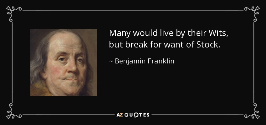 Many would live by their Wits, but break for want of Stock. - Benjamin Franklin