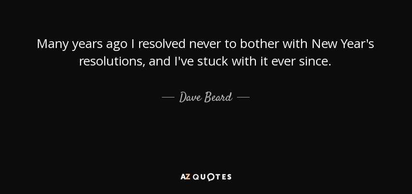 Many years ago I resolved never to bother with New Year's resolutions, and I've stuck with it ever since. - Dave Beard