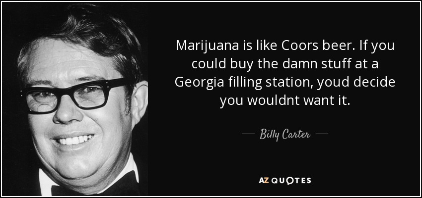 Marijuana is like Coors beer. If you could buy the damn stuff at a Georgia filling station, youd decide you wouldnt want it. - Billy Carter