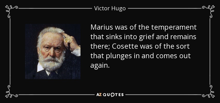 Marius was of the temperament that sinks into grief and remains there; Cosette was of the sort that plunges in and comes out again. - Victor Hugo