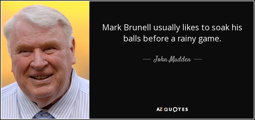 Mark Brunell usually likes to soak his balls before a rainy game. - John Madden