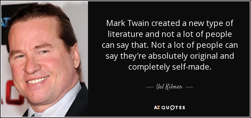 Mark Twain created a new type of literature and not a lot of people can say that. Not a lot of people can say they're absolutely original and completely self-made. - Val Kilmer