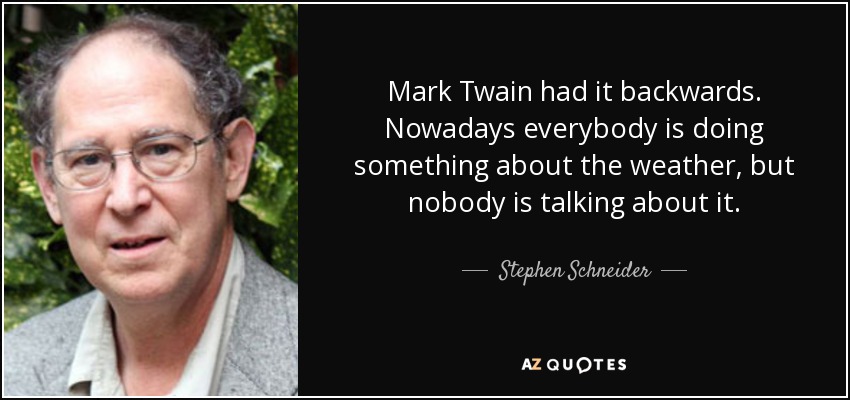 Mark Twain had it backwards. Nowadays everybody is doing something about the weather, but nobody is talking about it. - Stephen Schneider