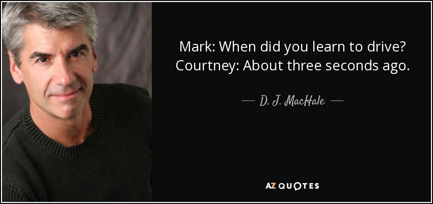 Mark: When did you learn to drive? Courtney: About three seconds ago. - D. J. MacHale