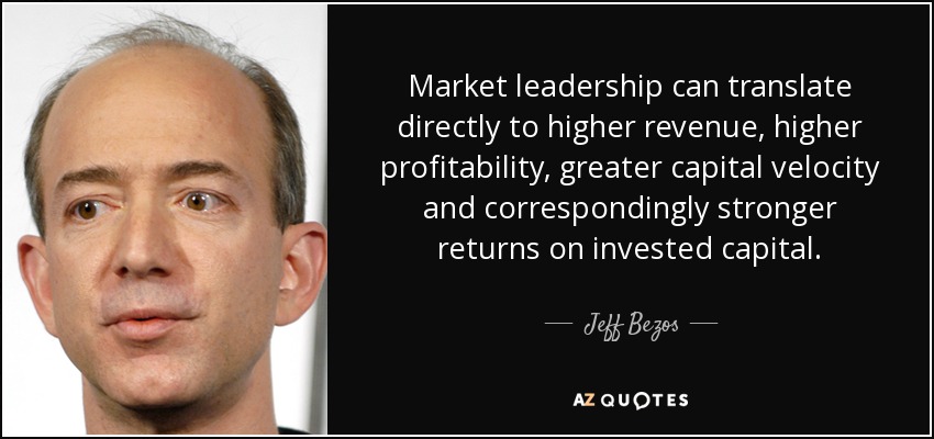 Market leadership can translate directly to higher revenue, higher profitability, greater capital velocity and correspondingly stronger returns on invested capital. - Jeff Bezos