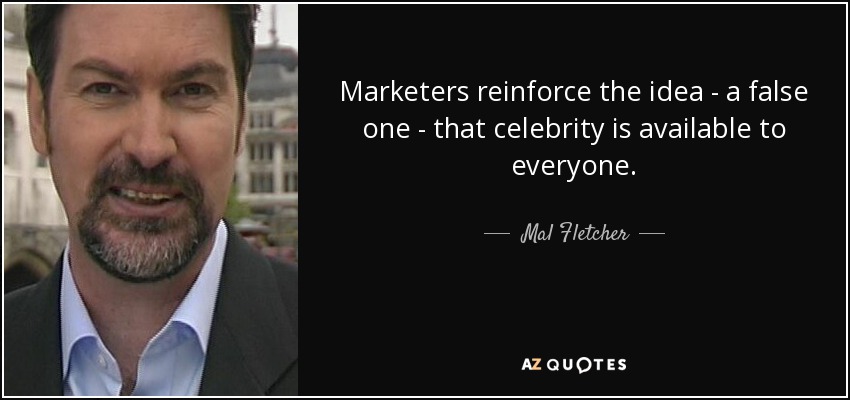Marketers reinforce the idea - a false one - that celebrity is available to everyone. - Mal Fletcher