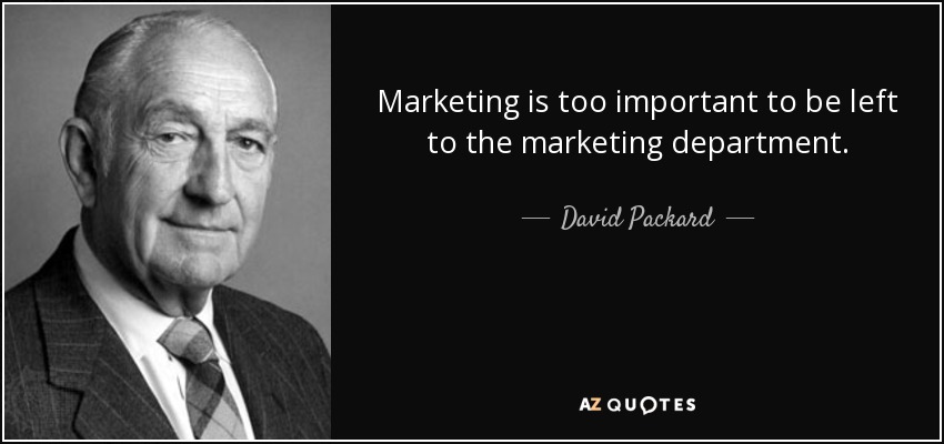 Marketing is too important to be left to the marketing department. - David Packard