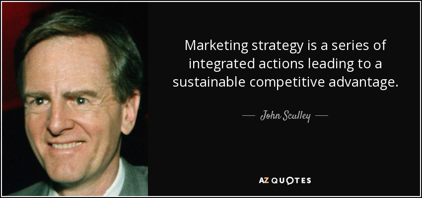 Marketing strategy is a series of integrated actions leading to a sustainable competitive advantage. - John Sculley