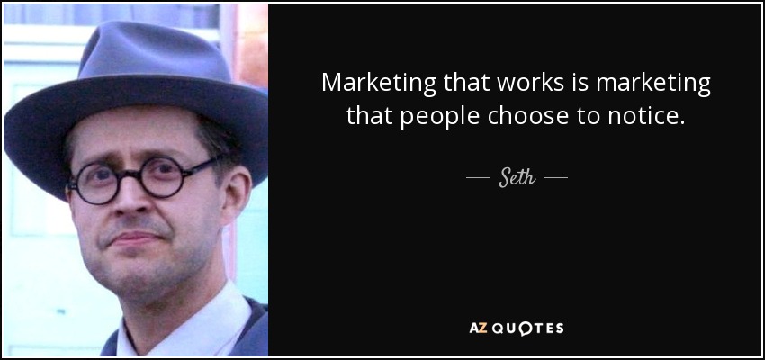 Marketing that works is marketing that people choose to notice. - Seth