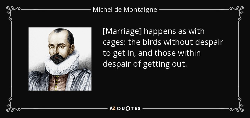 [Marriage] happens as with cages: the birds without despair to get in, and those within despair of getting out. - Michel de Montaigne