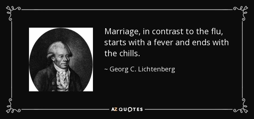 Marriage, in contrast to the flu, starts with a fever and ends with the chills. - Georg C. Lichtenberg