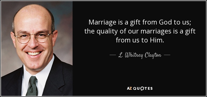 Marriage is a gift from God to us; the quality of our marriages is a gift from us to Him. - L. Whitney Clayton