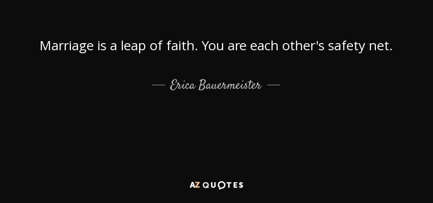 Marriage is a leap of faith. You are each other's safety net. - Erica Bauermeister