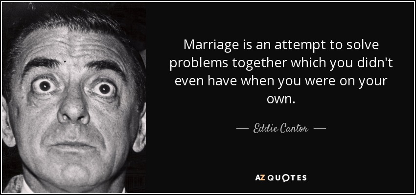 Marriage is an attempt to solve problems together which you didn't even have when you were on your own. - Eddie Cantor