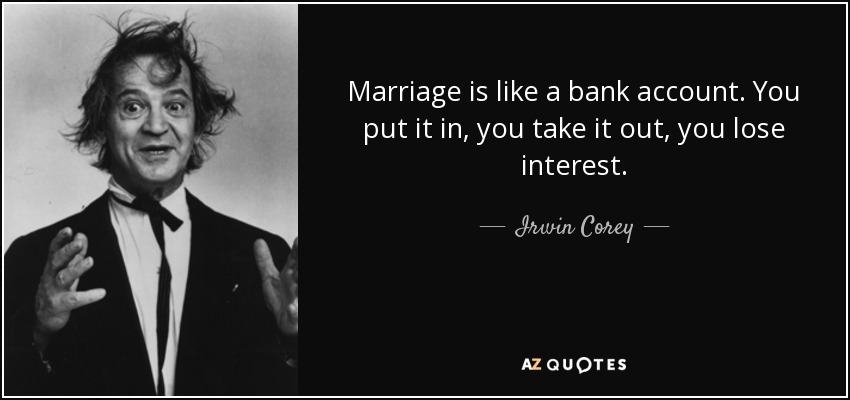 Marriage is like a bank account. You put it in, you take it out, you lose interest. - Irwin Corey