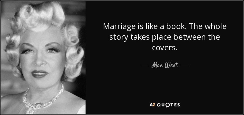 Marriage is like a book. The whole story takes place between the covers. - Mae West