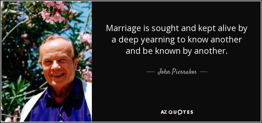 Marriage is sought and kept alive by a deep yearning to know another and be known by another. - John Pierrakos