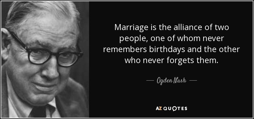 Marriage is the alliance of two people, one of whom never remembers birthdays and the other who never forgets them. - Ogden Nash