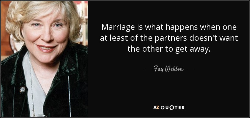 Marriage is what happens when one at least of the partners doesn't want the other to get away. - Fay Weldon