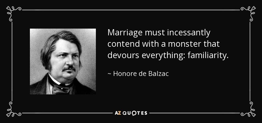 Marriage must incessantly contend with a monster that devours everything: familiarity. - Honore de Balzac