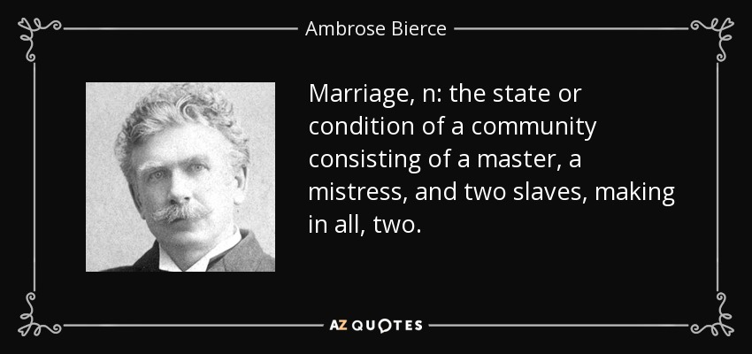 Marriage, n: the state or condition of a community consisting of a master, a mistress, and two slaves, making in all, two. - Ambrose Bierce