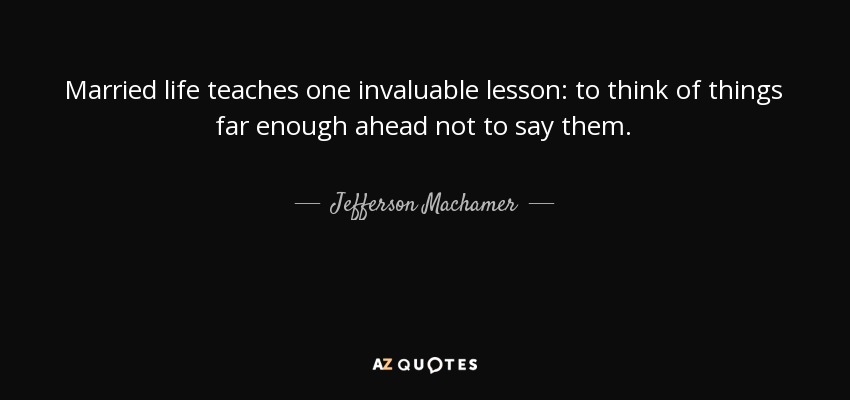 Married life teaches one invaluable lesson: to think of things far enough ahead not to say them. - Jefferson Machamer