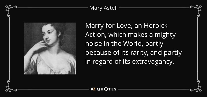 Marry for Love, an Heroick Action, which makes a mighty noise in the World, partly because of its rarity, and partly in regard of its extravagancy. - Mary Astell