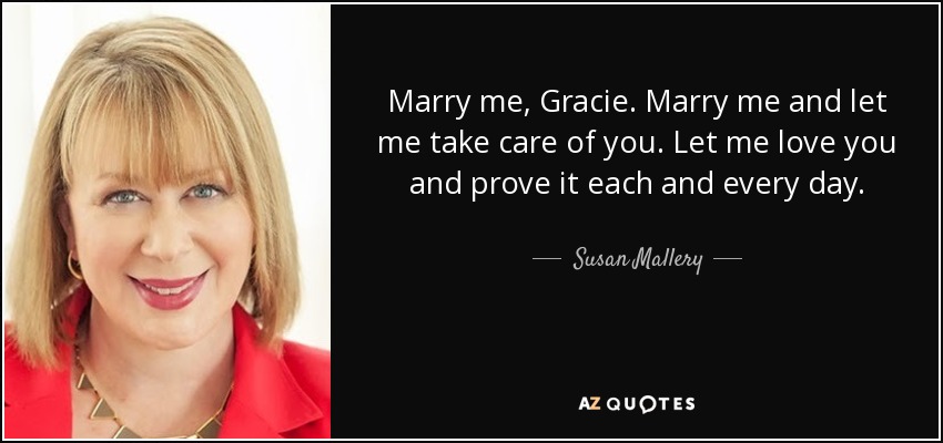 Marry me, Gracie. Marry me and let me take care of you. Let me love you and prove it each and every day. - Susan Mallery