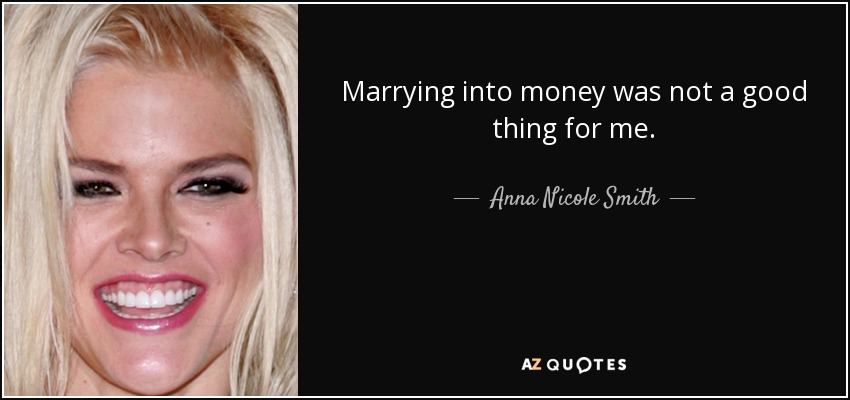 Marrying into money was not a good thing for me. - Anna Nicole Smith