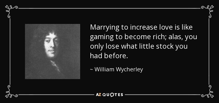 Marrying to increase love is like gaming to become rich; alas, you only lose what little stock you had before. - William Wycherley