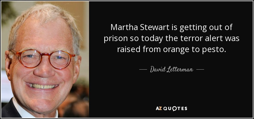 Martha Stewart is getting out of prison so today the terror alert was raised from orange to pesto. - David Letterman