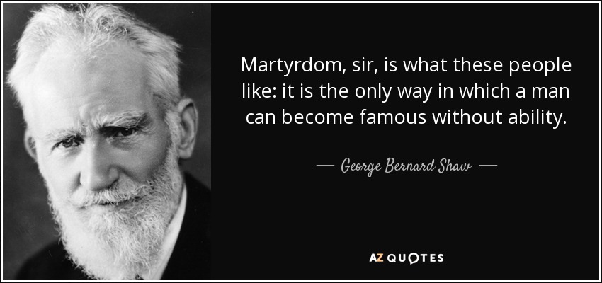 Martyrdom, sir, is what these people like: it is the only way in which a man can become famous without ability. - George Bernard Shaw