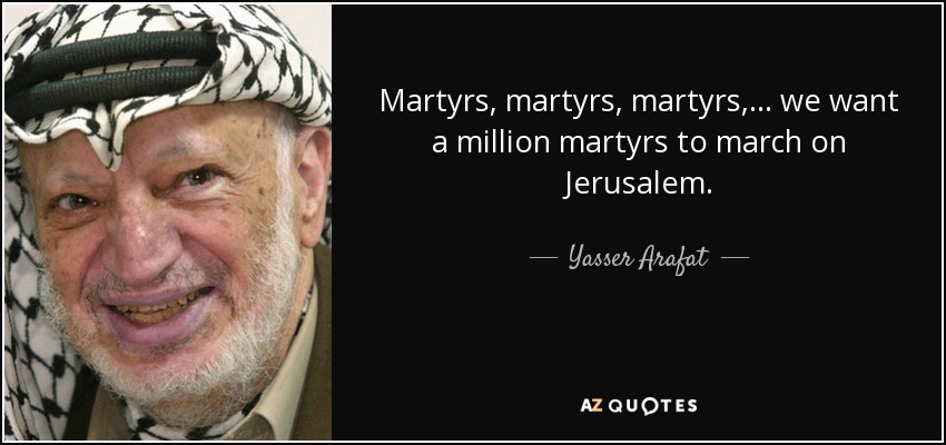 Martyrs, martyrs, martyrs,... we want a million martyrs to march on Jerusalem. - Yasser Arafat