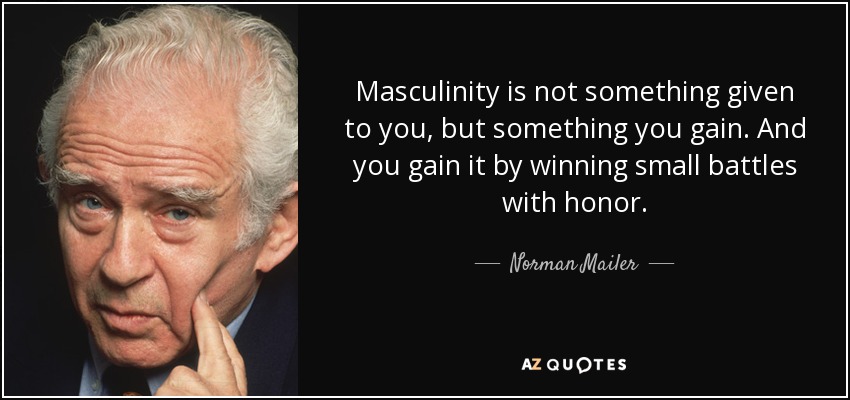 Masculinity is not something given to you, but something you gain. And you gain it by winning small battles with honor. - Norman Mailer