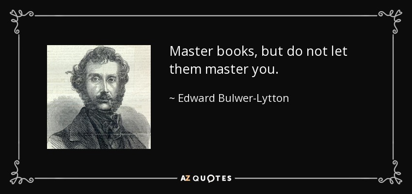 Master books, but do not let them master you. - Edward Bulwer-Lytton, 1st Baron Lytton