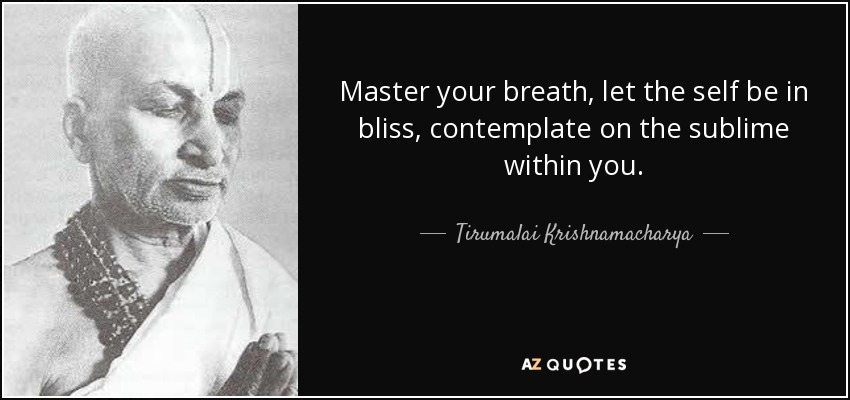 Master your breath, let the self be in bliss, contemplate on the sublime within you. - Tirumalai Krishnamacharya