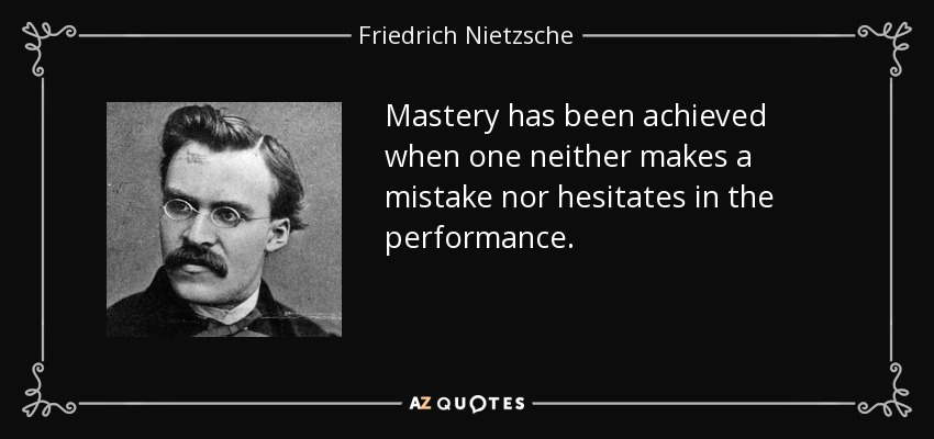 Mastery has been achieved when one neither makes a mistake nor hesitates in the performance. - Friedrich Nietzsche