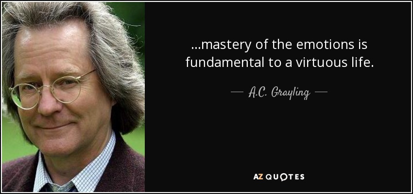 ...mastery of the emotions is fundamental to a virtuous life. - A.C. Grayling